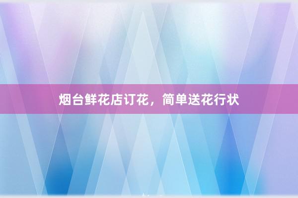 烟台鲜花店订花，简单送花行状