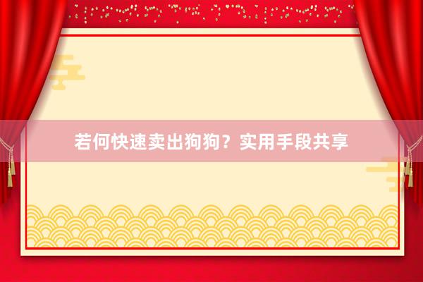 若何快速卖出狗狗？实用手段共享